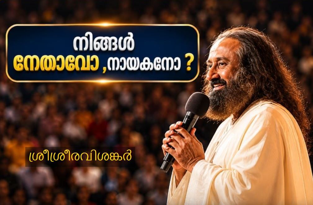 നിങ്ങൾ നേതാവോ ,നായകനോ ? :ഗുരുദേവ് ശ്രീശ്രീരവിശങ്കർ